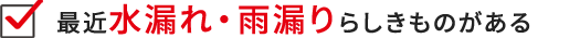 最近水漏れ・雨漏りらしきものがある